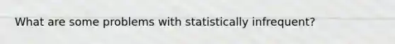 What are some problems with statistically infrequent?