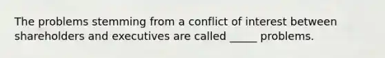 The problems stemming from a conflict of interest between shareholders and executives are called _____ problems.