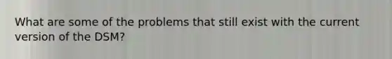 What are some of the problems that still exist with the current version of the DSM?