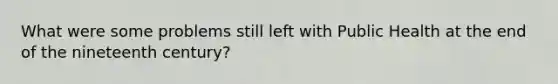What were some problems still left with Public Health at the end of the nineteenth century?