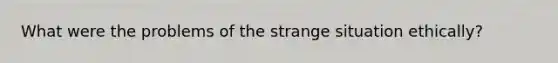 What were the problems of the strange situation ethically?