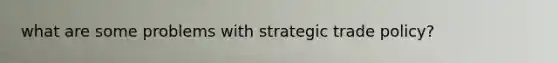 what are some problems with strategic trade policy?