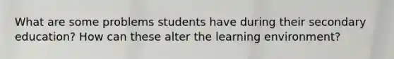 What are some problems students have during their secondary education? How can these alter the learning environment?