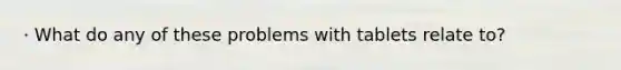 · What do any of these problems with tablets relate to?