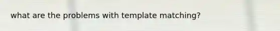 what are the problems with template matching?