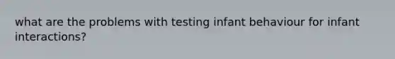 what are the problems with testing infant behaviour for infant interactions?