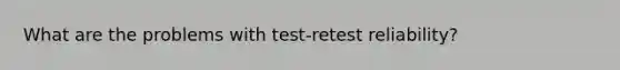 What are the problems with test-retest reliability?