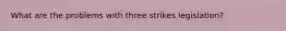 What are the problems with three strikes legislation?