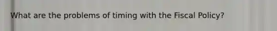 What are the problems of timing with the Fiscal Policy?