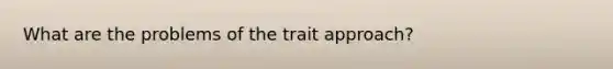 What are the problems of the trait approach?