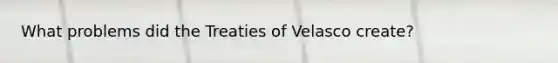 What problems did the Treaties of Velasco create?