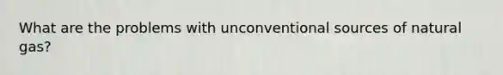 What are the problems with unconventional sources of natural gas?