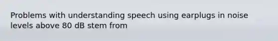 Problems with understanding speech using earplugs in noise levels above 80 dB stem from