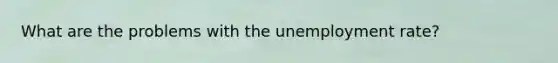 What are the problems with the unemployment rate?
