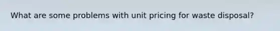 What are some problems with unit pricing for waste disposal?