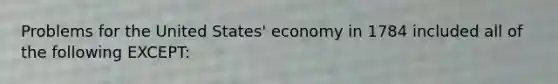 Problems for the United States' economy in 1784 included all of the following EXCEPT: