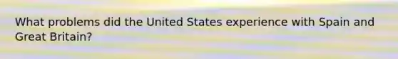 What problems did the United States experience with Spain and Great Britain?