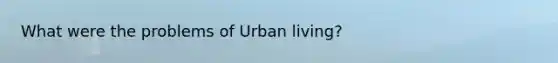 What were the problems of Urban living?