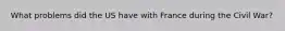 What problems did the US have with France during the Civil War?
