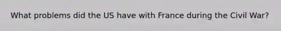 What problems did the US have with France during the Civil War?