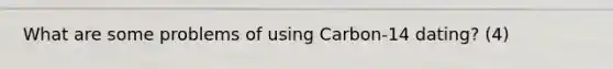 What are some problems of using Carbon-14 dating? (4)