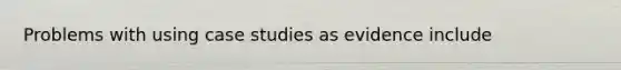 Problems with using case studies as evidence include