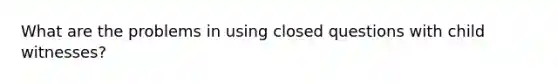 What are the problems in using closed questions with child witnesses?