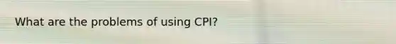 What are the problems of using CPI?