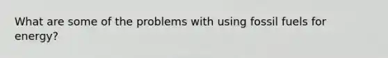 What are some of the problems with using fossil fuels for energy?