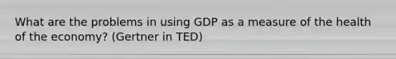 What are the problems in using GDP as a measure of the health of the economy? (Gertner in TED)