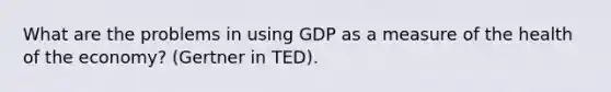 What are the problems in using GDP as a measure of the health of the economy? (Gertner in TED).