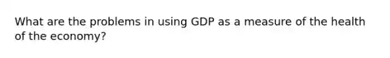 What are the problems in using GDP as a measure of the health of the economy?