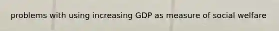 problems with using increasing GDP as measure of social welfare