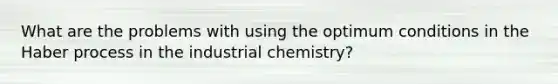 What are the problems with using the optimum conditions in the Haber process in the industrial chemistry?