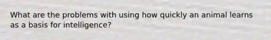 What are the problems with using how quickly an animal learns as a basis for intelligence?