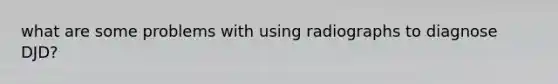 what are some problems with using radiographs to diagnose DJD?