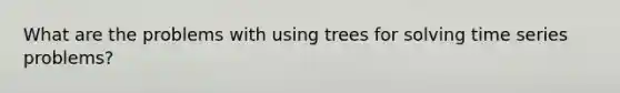 What are the problems with using trees for solving time series problems? ‍