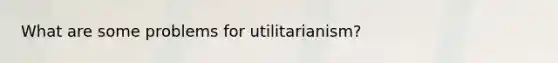 What are some problems for utilitarianism?