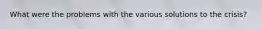 What were the problems with the various solutions to the crisis?