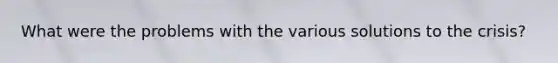 What were the problems with the various solutions to the crisis?