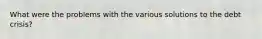 What were the problems with the various solutions to the debt crisis?