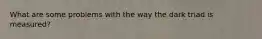 What are some problems with the way the dark triad is measured?