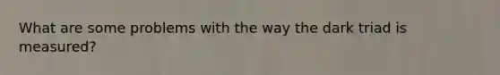 What are some problems with the way the dark triad is measured?