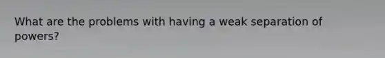 What are the problems with having a weak separation of powers?