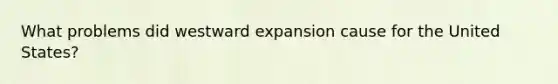 What problems did westward expansion cause for the United States?