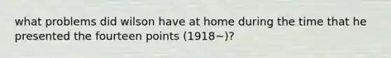 what problems did wilson have at home during the time that he presented the fourteen points (1918~)?