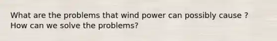 What are the problems that wind power can possibly cause ? How can we solve the problems?