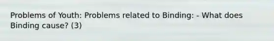 Problems of Youth: Problems related to Binding: - What does Binding cause? (3)