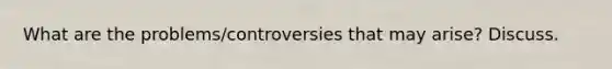 What are the problems/controversies that may arise? Discuss.