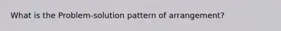 What is the Problem-solution pattern of arrangement?